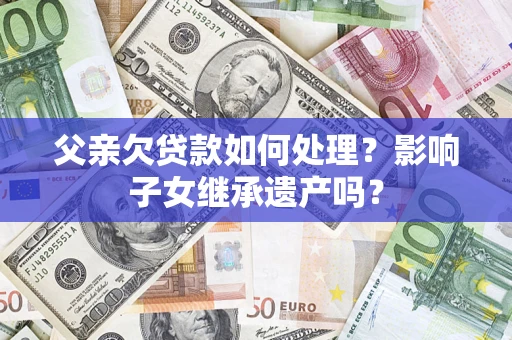 北京父亲欠贷款如何处理？影响子女继承遗产吗？