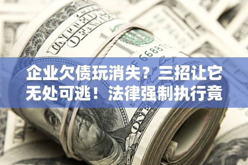 北京企业欠债玩消失？三招让它无处可逃！法律强制执行竟比讨债公司还狠？