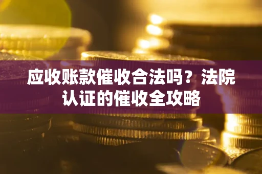 北京应收账款催收合法吗？法院认证的催收全攻略
