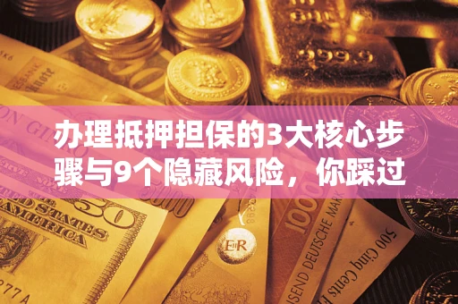 北京办理抵押担保的3大核心步骤与9个隐藏风险，你踩过哪个坑？