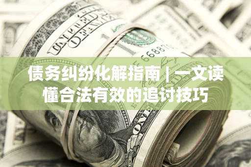 北京债务纠纷化解指南 | 一文读懂合法有效的追讨技巧