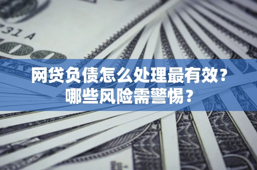北京网贷负债怎么处理最有效？哪些风险需警惕？
