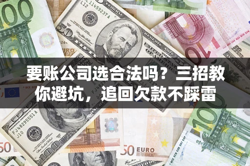 北京要账公司选合法吗？三招教你避坑，追回欠款不踩雷