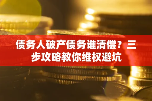 北京债务人破产债务谁清偿？三步攻略教你维权避坑