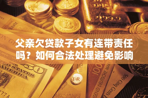 北京父亲欠贷款子女有连带责任吗？如何合法处理避免影响？