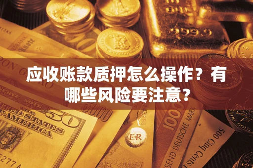 北京应收账款质押怎么操作？有哪些风险要注意？